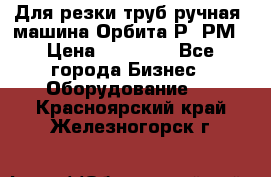 Для резки труб(ручная) машина Орбита-Р, РМ › Цена ­ 80 000 - Все города Бизнес » Оборудование   . Красноярский край,Железногорск г.